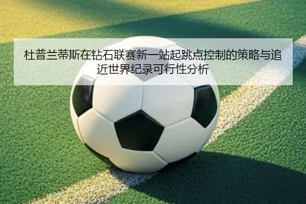 杜普兰蒂斯在钻石联赛新一站起跳点控制的策略与追近世界纪录可行性分析