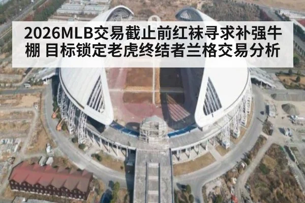 2026MLB交易截止前红袜寻求补强牛棚 目标锁定老虎终结者兰格交易分析