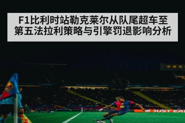 F1比利时站勒克莱尔从队尾超车至第五法拉利策略与引擎罚退影响分析