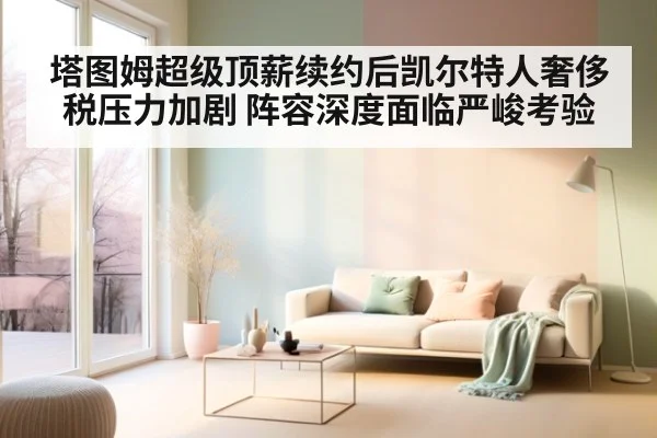 塔图姆超级顶薪续约后凯尔特人奢侈税压力加剧 阵容深度面临严峻考验