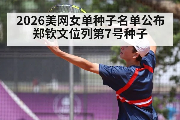 2026美网女单种子名单公布 郑钦文位列第7号种子