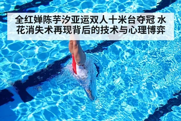 全红婵陈芋汐亚运双人十米台夺冠 水花消失术再现背后的技术与心理博弈