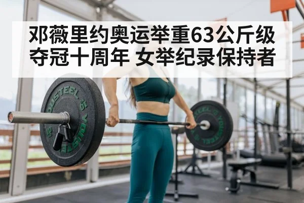 邓薇里约奥运举重63公斤级夺冠十周年 女举纪录保持者